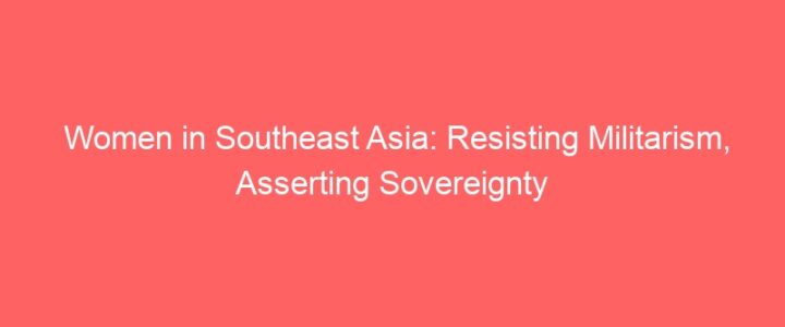 Women in Southeast Asia: Resisting Militarism, Asserting Sovereignty Women in Southeast Asia: Resisting Militarism, Asserting Sovereignty