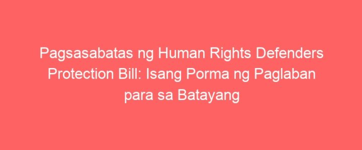 Pagsasabatas ng Human Rights Defenders Protection Bill: Isang Porma ng Paglaban para sa Batayang Karapatan ng mga Mamamayan